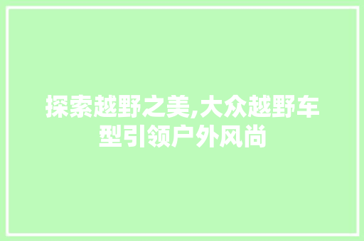 探索越野之美,大众越野车型引领户外风尚