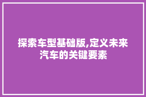 探索车型基础版,定义未来汽车的关键要素