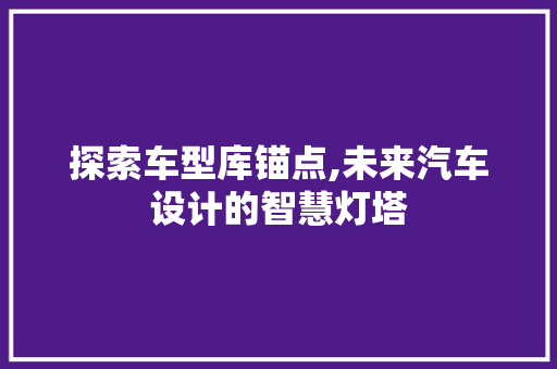 探索车型库锚点,未来汽车设计的智慧灯塔