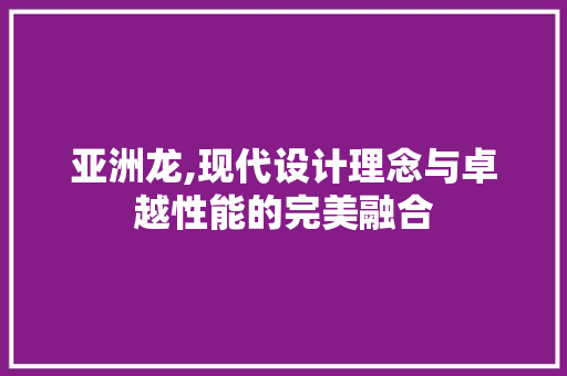 亚洲龙,现代设计理念与卓越性能的完美融合