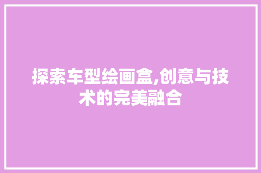 探索车型绘画盒,创意与技术的完美融合
