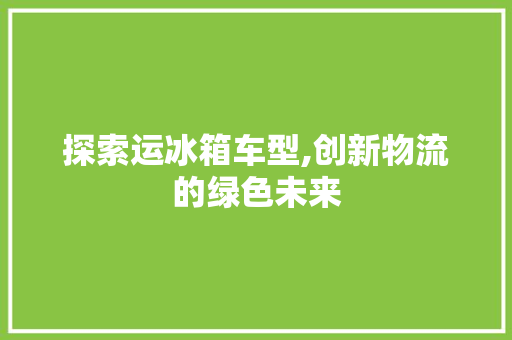 探索运冰箱车型,创新物流的绿色未来