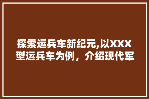 探索运兵车新纪元,以XXX型运兵车为例，介绍现代军事运输的变革之路