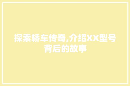 探索轿车传奇,介绍XX型号背后的故事