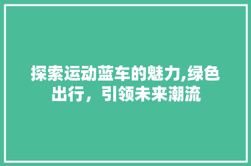 探索运动蓝车的魅力,绿色出行，引领未来潮流