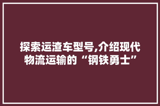 探索运渣车型号,介绍现代物流运输的“钢铁勇士”