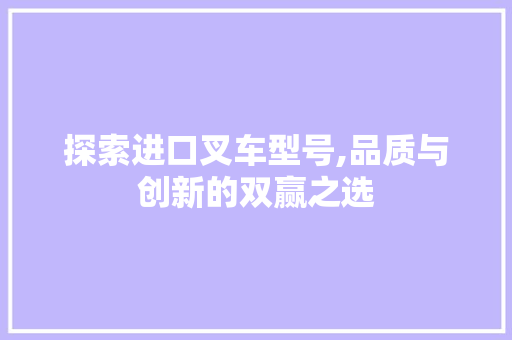 探索进口叉车型号,品质与创新的双赢之选