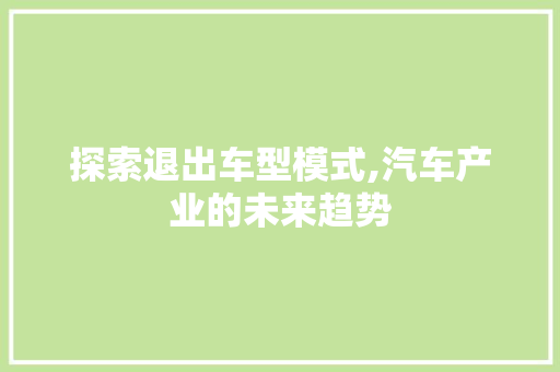 探索退出车型模式,汽车产业的未来趋势