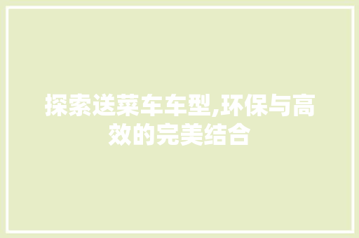 探索送菜车车型,环保与高效的完美结合