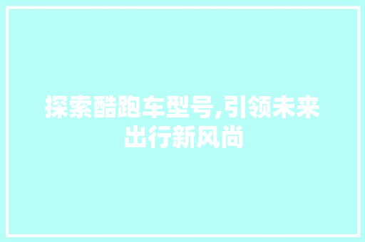 探索酷跑车型号,引领未来出行新风尚