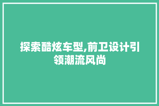 探索酷炫车型,前卫设计引领潮流风尚