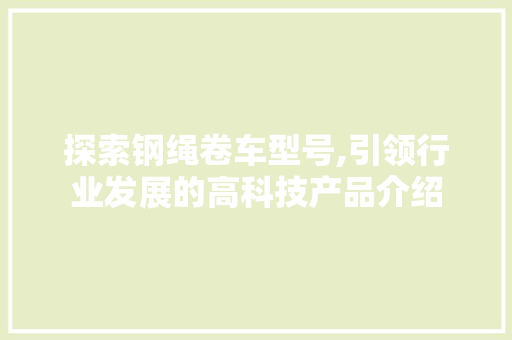 探索钢绳卷车型号,引领行业发展的高科技产品介绍
