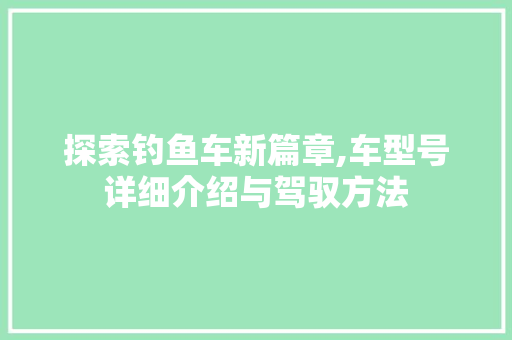 探索钓鱼车新篇章,车型号详细介绍与驾驭方法