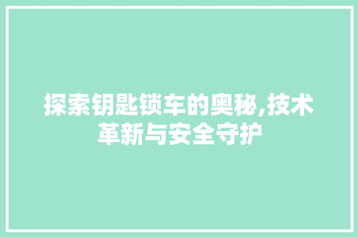 探索钥匙锁车的奥秘,技术革新与安全守护