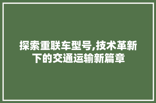 探索重联车型号,技术革新下的交通运输新篇章