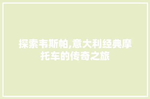 探索韦斯帕,意大利经典摩托车的传奇之旅