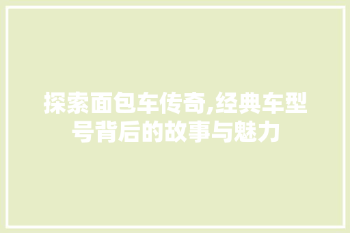 探索面包车传奇,经典车型号背后的故事与魅力