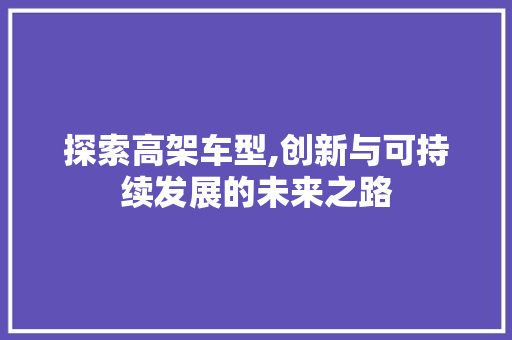 探索高架车型,创新与可持续发展的未来之路