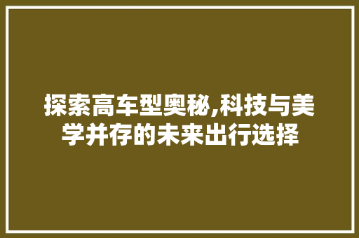 探索高车型奥秘,科技与美学并存的未来出行选择