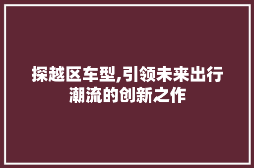 探越区车型,引领未来出行潮流的创新之作