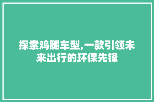 探索鸡腿车型,一款引领未来出行的环保先锋