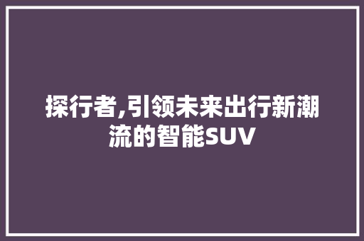 探行者,引领未来出行新潮流的智能SUV