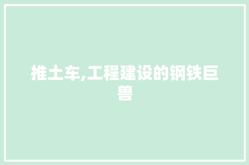 推土车,工程建设的钢铁巨兽