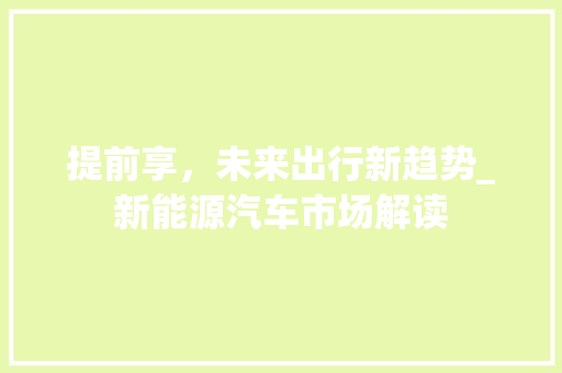 提前享，未来出行新趋势_新能源汽车市场解读