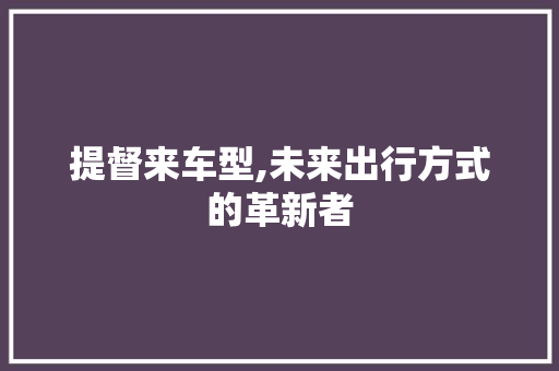 提督来车型,未来出行方式的革新者