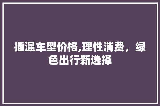 插混车型价格,理性消费，绿色出行新选择