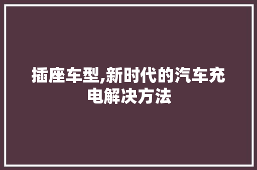 插座车型,新时代的汽车充电解决方法
