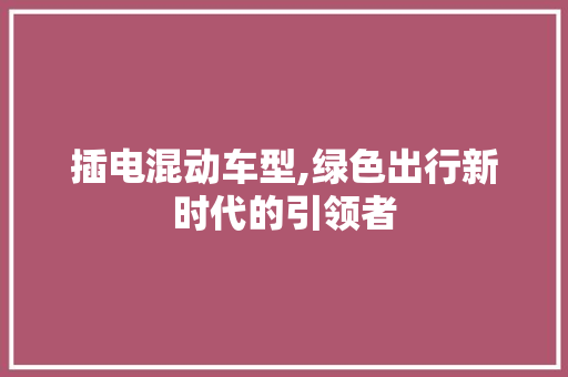 插电混动车型,绿色出行新时代的引领者