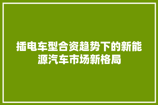 插电车型合资趋势下的新能源汽车市场新格局