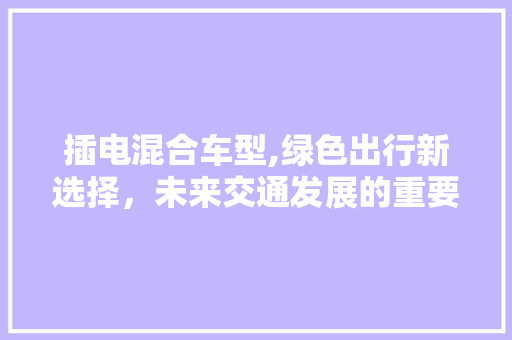 插电混合车型,绿色出行新选择，未来交通发展的重要趋势