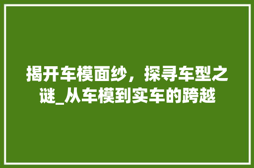 揭开车模面纱，探寻车型之谜_从车模到实车的跨越