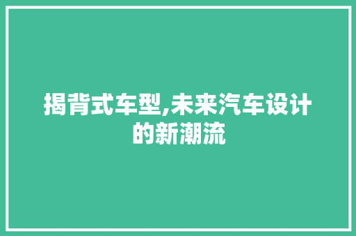 揭背式车型,未来汽车设计的新潮流