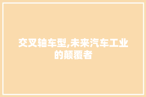 交叉轴车型,未来汽车工业的颠覆者