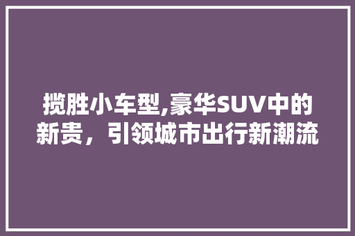 揽胜小车型,豪华SUV中的新贵，引领城市出行新潮流 发动机配件