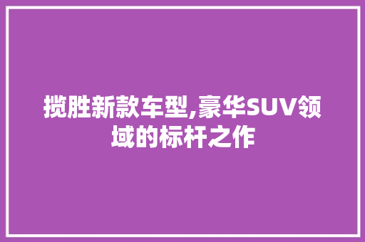 揽胜新款车型,豪华SUV领域的标杆之作