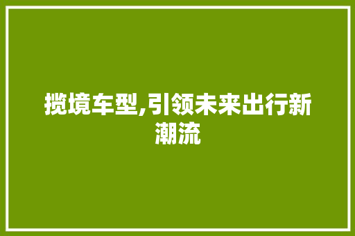 揽境车型,引领未来出行新潮流