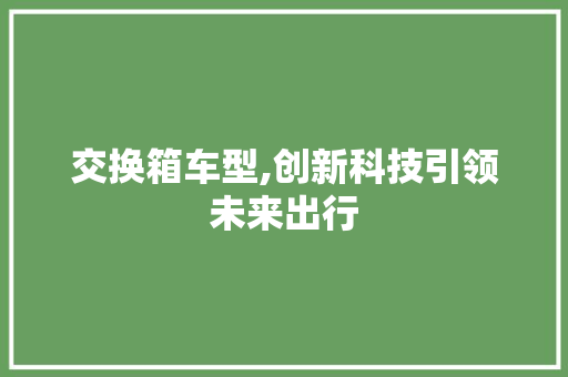 交换箱车型,创新科技引领未来出行 发动机配件