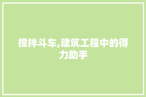 搅拌斗车,建筑工程中的得力助手