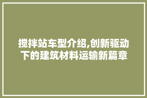 搅拌站车型介绍,创新驱动下的建筑材料运输新篇章