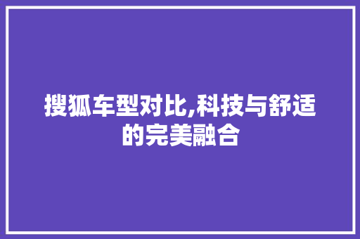 搜狐车型对比,科技与舒适的完美融合