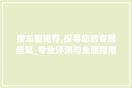 搜车型推荐,探寻您的专属座驾_专业评测与全面指南