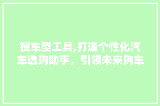 搜车型工具,打造个性化汽车选购助手，引领未来购车新潮流