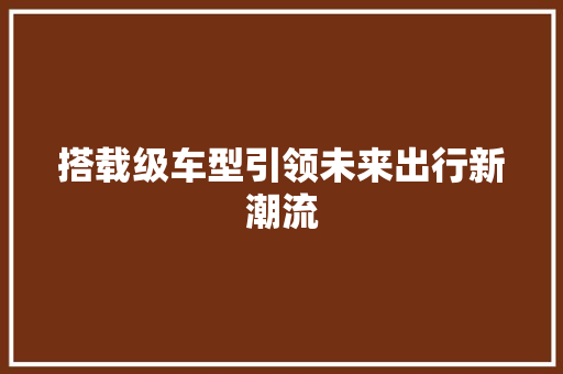 搭载级车型引领未来出行新潮流