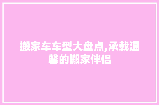 搬家车车型大盘点,承载温馨的搬家伴侣
