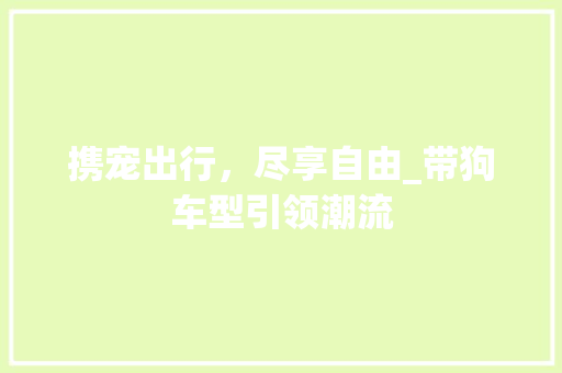 携宠出行，尽享自由_带狗车型引领潮流