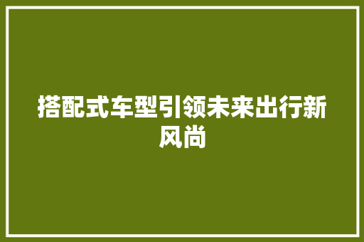 搭配式车型引领未来出行新风尚